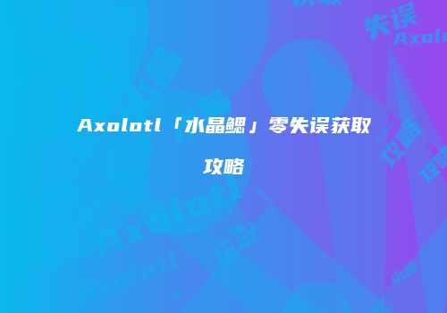 Axolotl「水晶鳃」零失误获取攻略