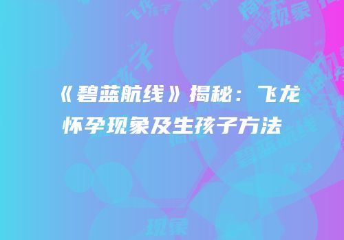 《碧蓝航线》揭秘：飞龙怀孕现象及生孩子方法