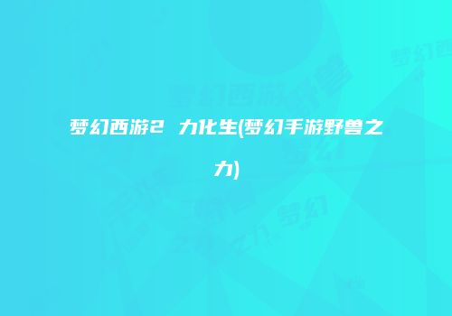 梦幻西游2 力化生(梦幻手游野兽之力)