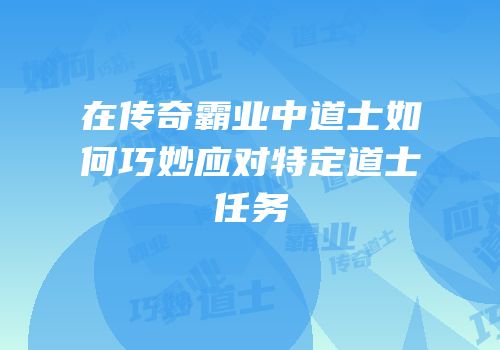 在传奇霸业中道士如何巧妙应对特定道士任务