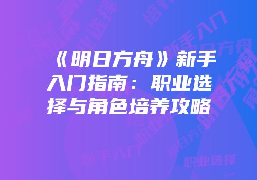 《明日方舟》新手入门指南：职业选择与角色培养攻略