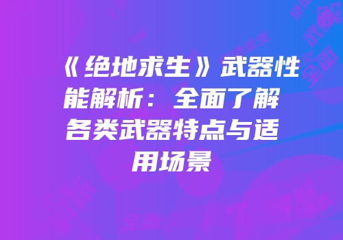 《绝地求生》武器性能解析：全面了解各类武器特点与适用场景