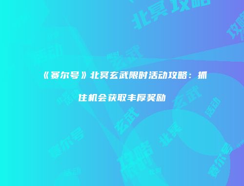 《赛尔号》北冥玄武限时活动攻略：抓住机会获取丰厚奖励