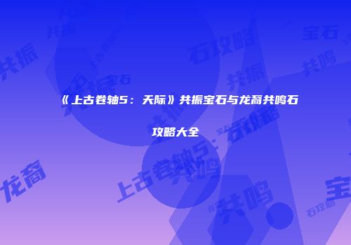 《上古卷轴5：天际》共振宝石与龙裔共鸣石攻略大全