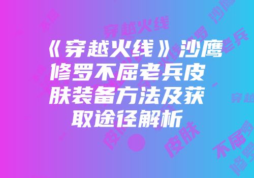 《穿越火线》沙鹰修罗不屈老兵皮肤装备方法及获取途径解析