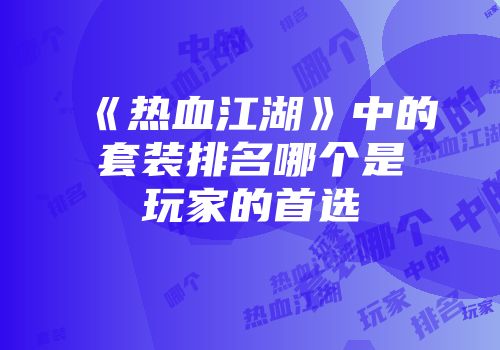 《热血江湖》中的套装排名哪个是玩家的首选