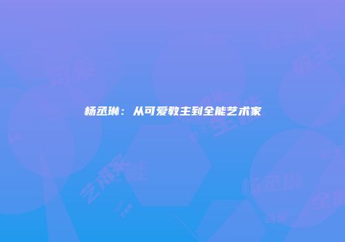 杨丞琳：从可爱教主到全能艺术家