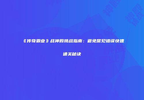 《传奇霸业》战神殿挑战指南:避免常见错误快速通关秘诀