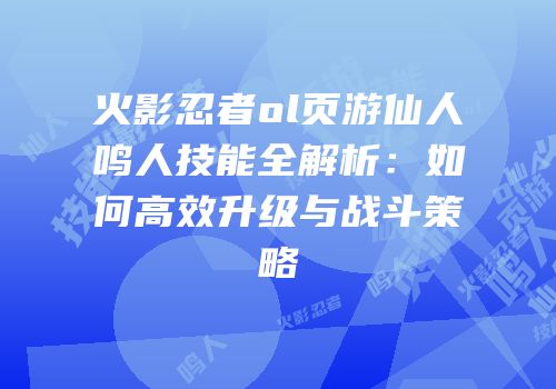 火影忍者ol页游仙人鸣人技能全解析：如何高效升级与战斗策略