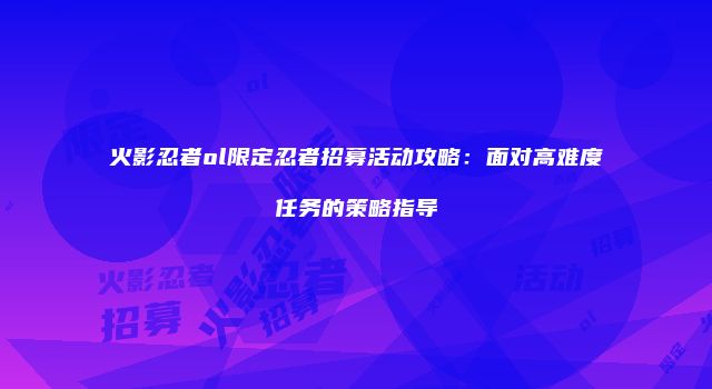 火影忍者ol限定忍者招募活动攻略：面对高难度任务的策略指导