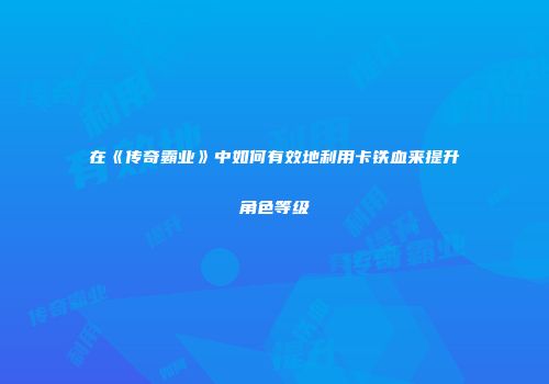 在《传奇霸业》中如何有效地利用卡铁血来提升角色等级
