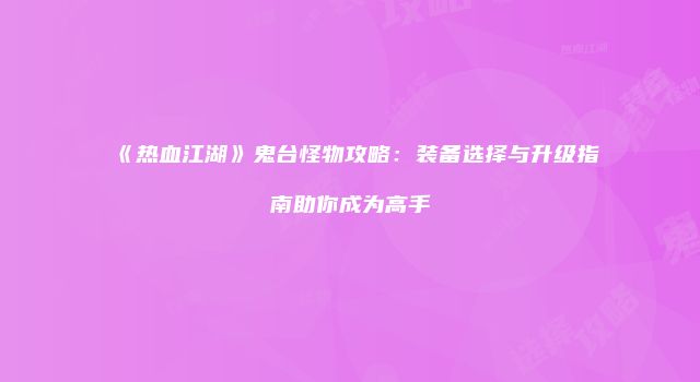 《热血江湖》鬼台怪物攻略：装备选择与升级指南助你成为高手