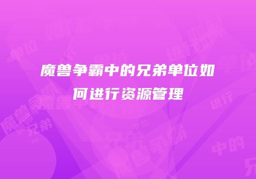魔兽争霸中的兄弟单位如何进行资源管理