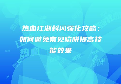 热血江湖斜闪强化攻略:如何避免常见陷阱提高技能效果