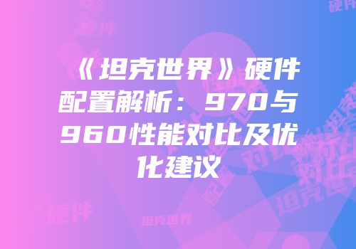 《坦克世界》硬件配置解析：970与960性能对比及优化建议