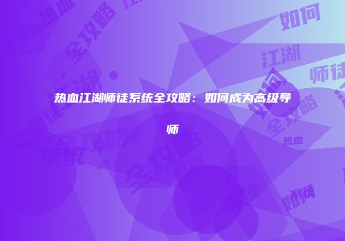 热血江湖师徒系统全攻略：如何成为高级导师
