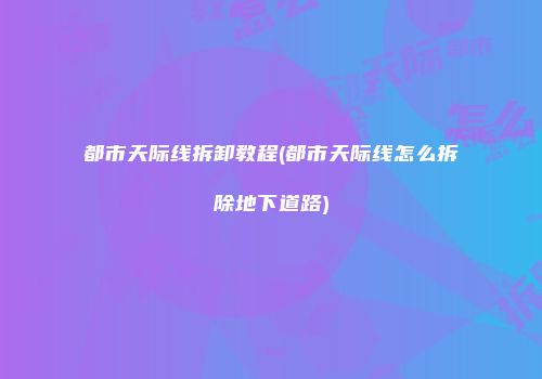 都市天际线拆卸教程(都市天际线怎么拆除地下道路)