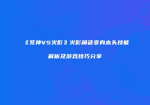 《死神VS火影》火影角色变身木头技能解析及游戏技巧分享