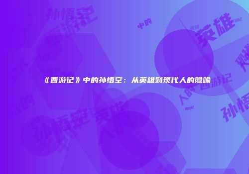 《西游记》中的孙悟空：从英雄到现代人的隐喻