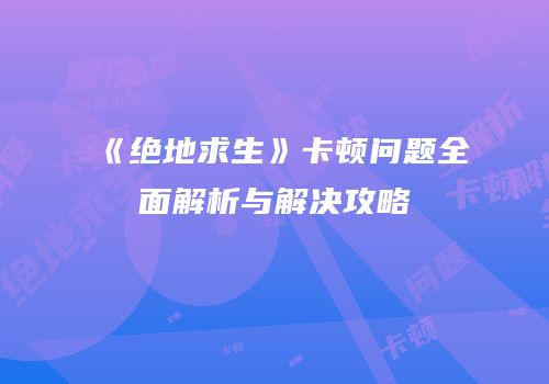 《绝地求生》卡顿问题全面解析与解决攻略