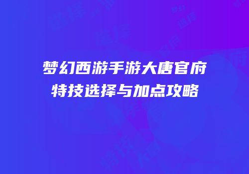 梦幻西游手游大唐官府特技选择与加点攻略