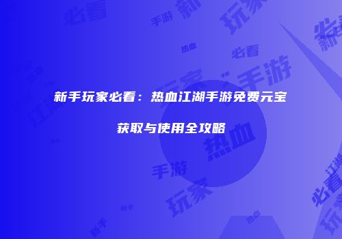 新手玩家必看：热血江湖手游免费元宝获取与使用全攻略