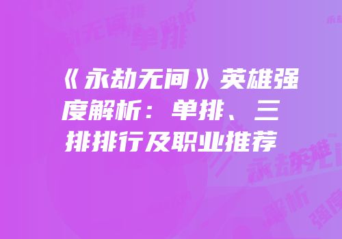 《永劫无间》英雄强度解析：单排、三排排行及职业推荐