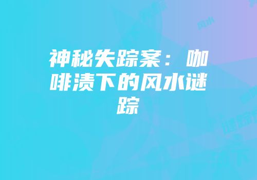 神秘失踪案：咖啡渍下的风水谜踪