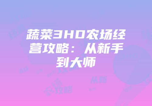 蔬菜3HD农场经营攻略：从新手到大师