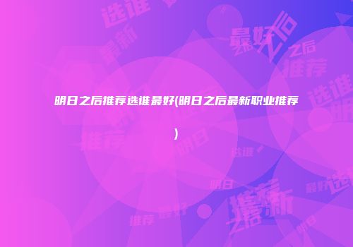 明日之后推荐选谁最好(明日之后最新职业推荐)