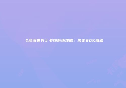 《部落世界》卡牌系统攻略：少走80%弯路