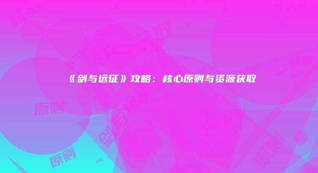 《剑与远征》攻略：核心原则与资源获取