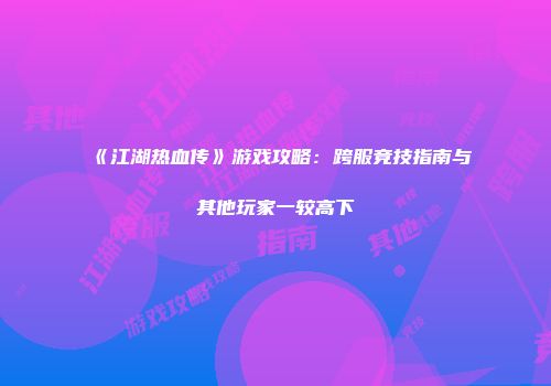 《江湖热血传》游戏攻略：跨服竞技指南与其他玩家一较高下
