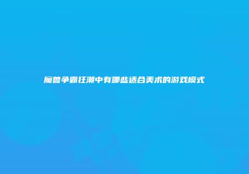 魔兽争霸狂潮中有哪些适合美术的游戏模式