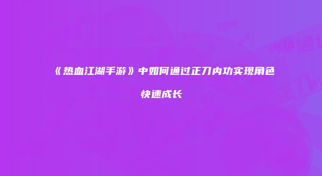 《热血江湖手游》中如何通过正刀内功实现角色快速成长