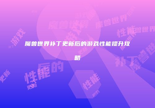 魔兽世界补丁更新后的游戏性能提升攻略