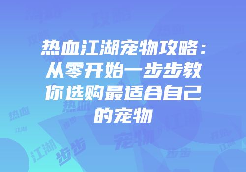 热血江湖宠物攻略：从零开始一步步教你选购最适合自己的宠物
