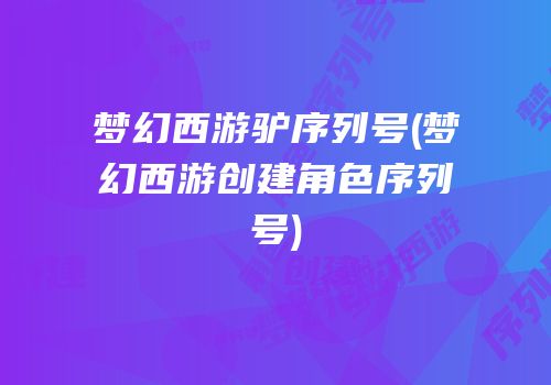 梦幻西游驴序列号(梦幻西游创建角色序列号)