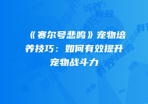 《赛尔号悲鸣》宠物培养技巧:如何有效提升宠物战斗力