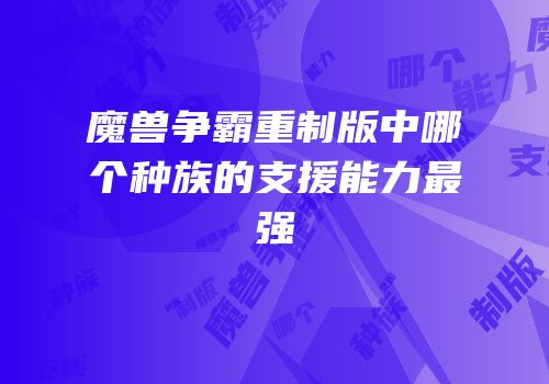 魔兽争霸重制版中哪个种族的支援能力最强