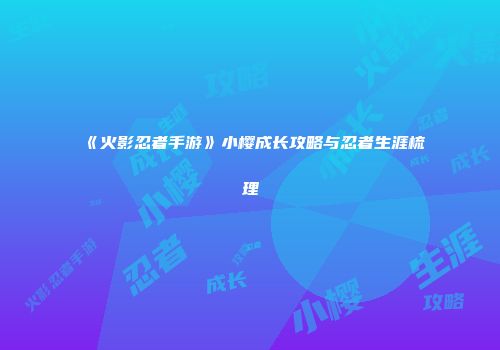 《火影忍者手游》小樱成长攻略与忍者生涯梳理