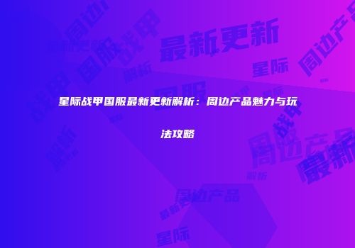 星际战甲国服最新更新解析：周边产品魅力与玩法攻略