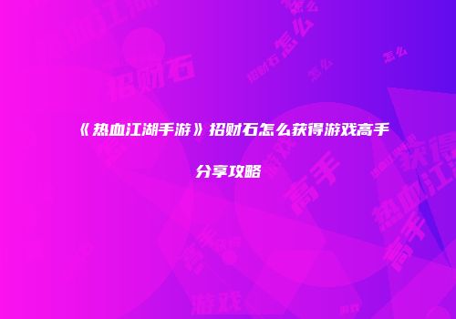《热血江湖手游》招财石怎么获得游戏高手分享攻略
