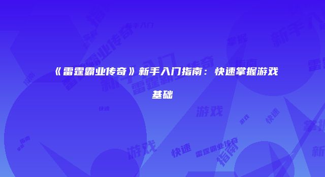 《雷霆霸业传奇》新手入门指南：快速掌握游戏基础