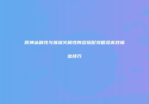 原神冰属性与炼狱火属性阵容搭配攻略及高效输出技巧
