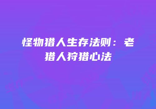 怪物猎人生存法则：老猎人狩猎心法