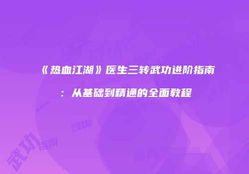 《热血江湖》医生三转武功进阶指南：从基础到精通的全面教程