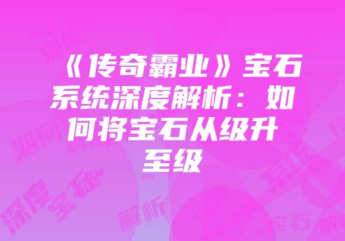 《传奇霸业》宝石系统深度解析：如何将宝石从级升至级