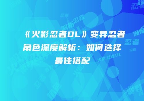 《火影忍者OL》变异忍者角色深度解析：如何选择最佳搭配