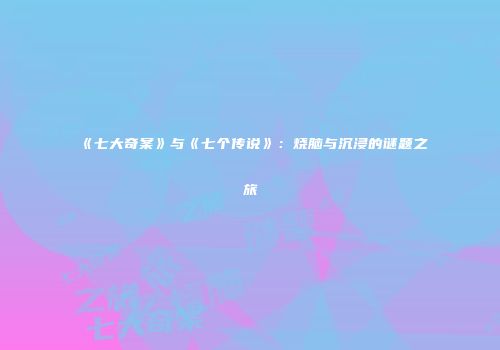 《七大奇案》与《七个传说》：烧脑与沉浸的谜题之旅